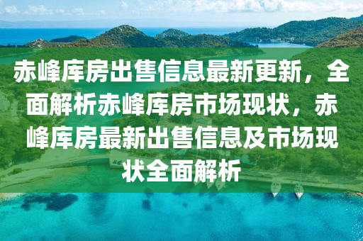 赤峰庫房出售信息最新更新，全面解析赤峰庫房市場現(xiàn)狀，赤峰庫房最新出售信息及市場現(xiàn)狀全面解析