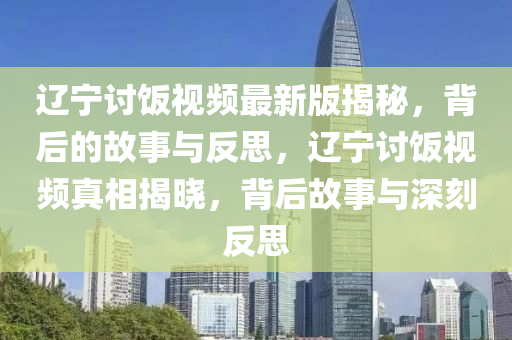 遼寧討飯視頻最新版揭秘，背后的故事與反思，遼寧討飯視頻真相揭曉，背后故事與深刻反思