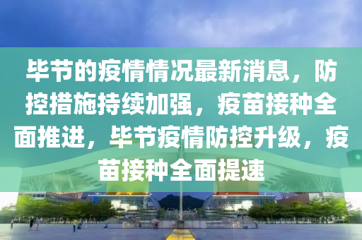 畢節(jié)的疫情情況最新消息，防控措施持續(xù)加強，疫苗接種全面推進，畢節(jié)疫情防控升級，疫苗接種全面提速