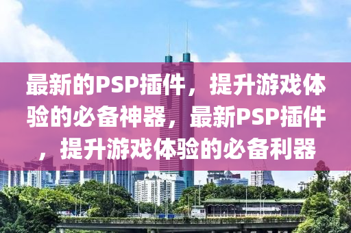 最新的PSP插件，提升游戲體驗(yàn)的必備神器，最新PSP插件，提升游戲體驗(yàn)的必備利器