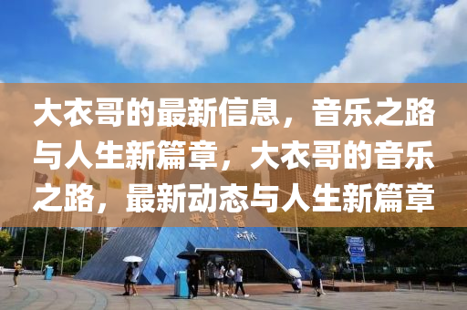 大衣哥的最新信息，音樂(lè)之路與人生新篇章，大衣哥的音樂(lè)之路，最新動(dòng)態(tài)與人生新篇章