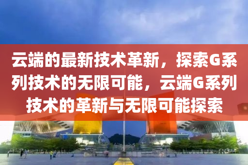 云端的最新技術革新，探索G系列技術的無限可能，云端G系列技術的革新與無限可能探索