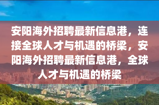 安陽(yáng)海外招聘最新信息港，連接全球人才與機(jī)遇的橋梁，安陽(yáng)海外招聘最新信息港，全球人才與機(jī)遇的橋梁