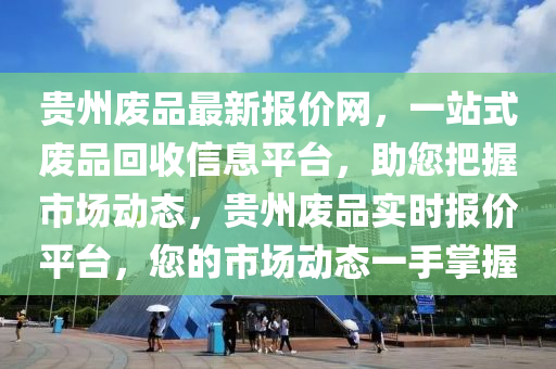 貴州廢品最新報價網，一站式廢品回收信息平臺，助您把握市場動態(tài)，貴州廢品實時報價平臺，您的市場動態(tài)一手掌握