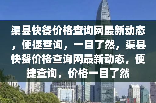 渠縣快餐價格查詢網(wǎng)最新動態(tài)，便捷查詢，一目了然，渠縣快餐價格查詢網(wǎng)最新動態(tài)，便捷查詢，價格一目了然