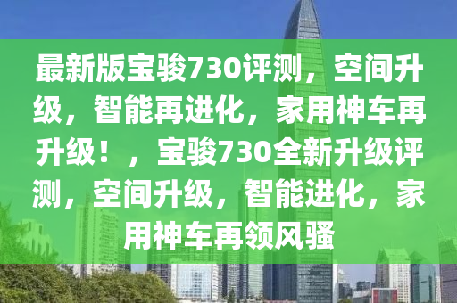 最新版寶駿730評測，空間升級，智能再進(jìn)化，家用神車再升級！，寶駿730全新升級評測，空間升級，智能進(jìn)化，家用神車再領(lǐng)風(fēng)騷