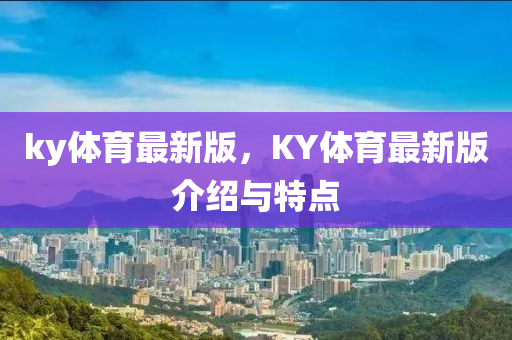 ky體育最新版，KY體育最新版介紹與特點