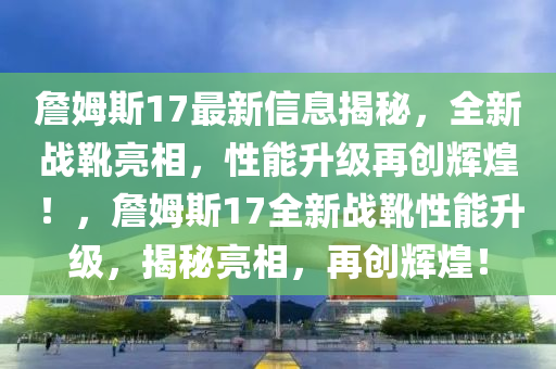 詹姆斯17最新信息揭秘，全新戰(zhàn)靴亮相，性能升級再創(chuàng)輝煌！，詹姆斯17全新戰(zhàn)靴性能升級，揭秘亮相，再創(chuàng)輝煌！