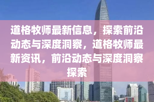 道格牧師最新信息，探索前沿動態(tài)與深度洞察，道格牧師最新資訊，前沿動態(tài)與深度洞察探索