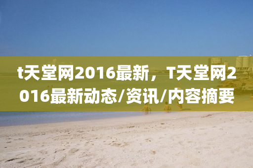 t天堂網(wǎng)2016最新，T天堂網(wǎng)2016最新動態(tài)/資訊/內(nèi)容摘要