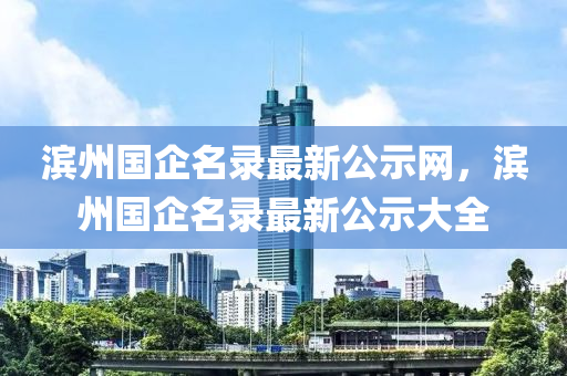 濱州國企名錄最新公示網(wǎng)，濱州國企名錄最新公示大全