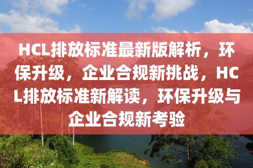 HCL排放標(biāo)準(zhǔn)最新版解析，環(huán)保升級，企業(yè)合規(guī)新挑戰(zhàn)，HCL排放標(biāo)準(zhǔn)新解讀，環(huán)保升級與企業(yè)合規(guī)新考驗(yàn)