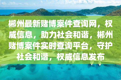 郴州最新賭博案件查詢網(wǎng)，權(quán)威信息，助力社會(huì)和諧，郴州賭博案件實(shí)時(shí)查詢平臺(tái)，守護(hù)社會(huì)和諧，權(quán)威信息發(fā)布