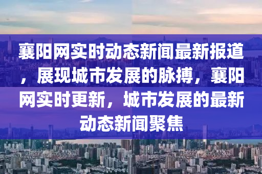 襄陽網(wǎng)實(shí)時動態(tài)新聞最新報道，展現(xiàn)城市發(fā)展的脈搏，襄陽網(wǎng)實(shí)時更新，城市發(fā)展的最新動態(tài)新聞聚焦