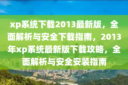 xp系統(tǒng)下載2013最新版，全面解析與安全下載指南，2013年xp系統(tǒng)最新版下載攻略，全面解析與安全安裝指南