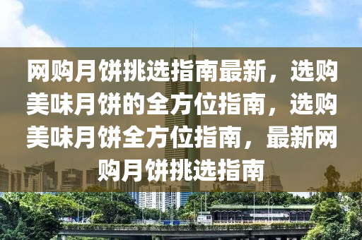 網(wǎng)購月餅挑選指南最新，選購美味月餅的全方位指南，選購美味月餅全方位指南，最新網(wǎng)購月餅挑選指南