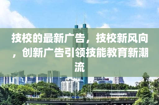 技校的最新廣告，技校新風(fēng)向，創(chuàng)新廣告引領(lǐng)技能教育新潮流