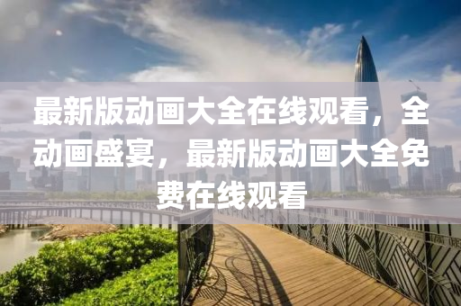 最新版動畫大全在線觀看，全動畫盛宴，最新版動畫大全免費(fèi)在線觀看