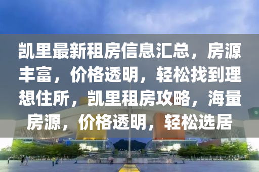 凱里最新租房信息匯總，房源豐富，價格透明，輕松找到理想住所，凱里租房攻略，海量房源，價格透明，輕松選居