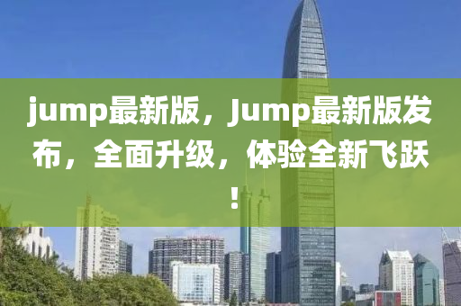 jump最新版，Jump最新版發(fā)布，全面升級(jí)，體驗(yàn)全新飛躍！