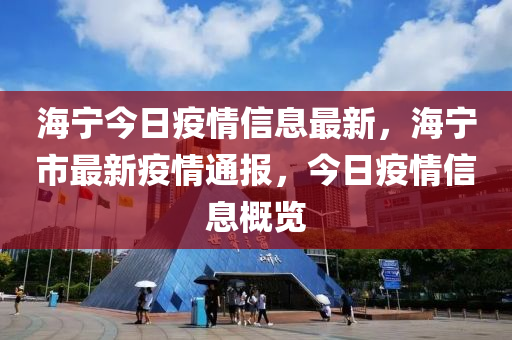 海寧今日疫情信息最新，海寧市最新疫情通報(bào)，今日疫情信息概覽