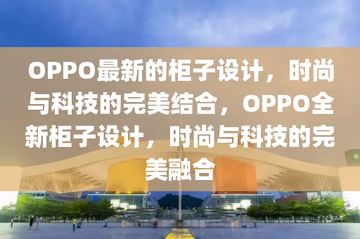 OPPO最新的柜子設計，時尚與科技的完美結合，OPPO全新柜子設計，時尚與科技的完美融合