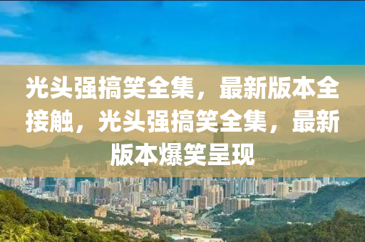 光頭強搞笑全集，最新版本全接觸，光頭強搞笑全集，最新版本爆笑呈現