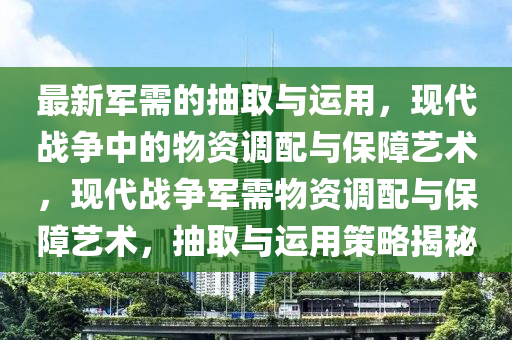 最新軍需的抽取與運(yùn)用，現(xiàn)代戰(zhàn)爭(zhēng)中的物資調(diào)配與保障藝術(shù)，現(xiàn)代戰(zhàn)爭(zhēng)軍需物資調(diào)配與保障藝術(shù)，抽取與運(yùn)用策略揭秘