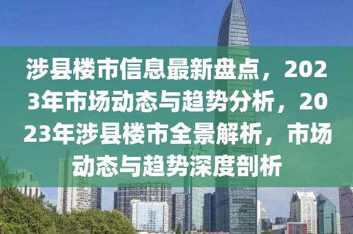 涉縣樓市信息最新盤點(diǎn)，2023年市場(chǎng)動(dòng)態(tài)與趨勢(shì)分析，2023年涉縣樓市全景解析，市場(chǎng)動(dòng)態(tài)與趨勢(shì)深度剖析