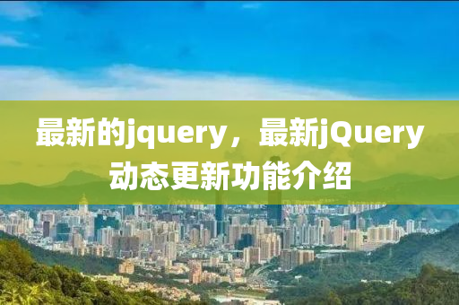 最新的jquery，最新jQuery動(dòng)態(tài)更新功能介紹