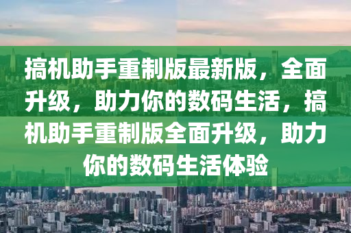 搞機(jī)助手重制版最新版，全面升級(jí)，助力你的數(shù)碼生活，搞機(jī)助手重制版全面升級(jí)，助力你的數(shù)碼生活體驗(yàn)