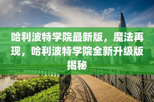 哈利波特學院最新版，魔法再現(xiàn)，哈利波特學院全新升級版揭秘