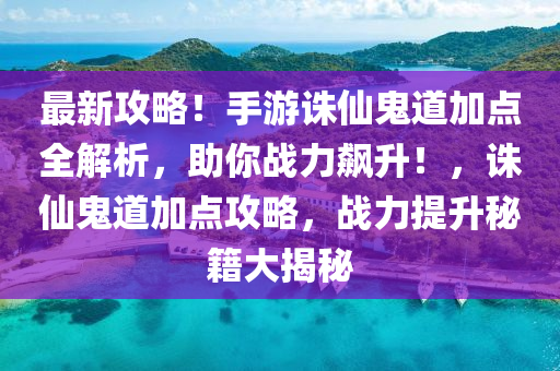 最新攻略！手游誅仙鬼道加點全解析，助你戰(zhàn)力飆升！，誅仙鬼道加點攻略，戰(zhàn)力提升秘籍大揭秘