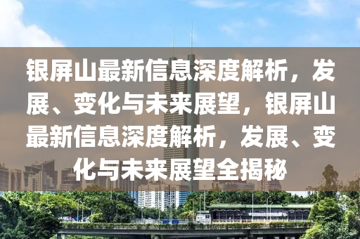 銀屏山最新信息深度解析，發(fā)展、變化與未來展望，銀屏山最新信息深度解析，發(fā)展、變化與未來展望全揭秘