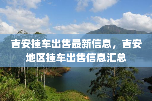 吉安掛車出售最新信息，吉安地區(qū)掛車出售信息匯總