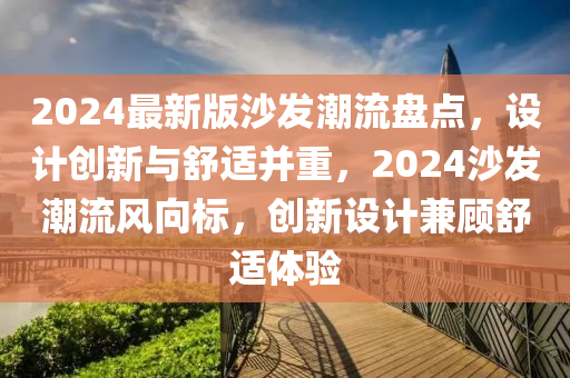 2024最新版沙發(fā)潮流盤點，設(shè)計創(chuàng)新與舒適并重，2024沙發(fā)潮流風向標，創(chuàng)新設(shè)計兼顧舒適體驗