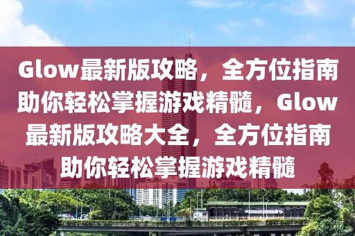 Glow最新版攻略，全方位指南助你輕松掌握游戲精髓，Glow最新版攻略大全，全方位指南助你輕松掌握游戲精髓