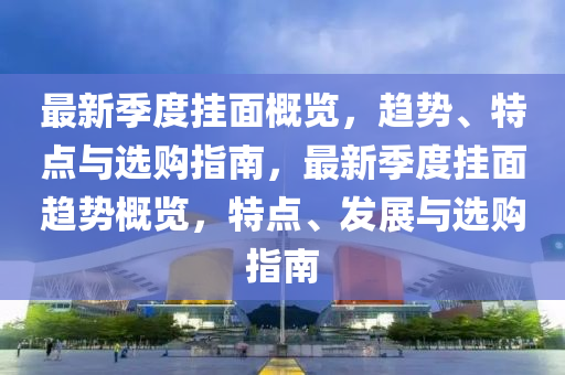 最新季度掛面概覽，趨勢、特點(diǎn)與選購指南，最新季度掛面趨勢概覽，特點(diǎn)、發(fā)展與選購指南