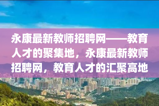 永康最新教師招聘網(wǎng)——教育人才的聚集地，永康最新教師招聘網(wǎng)，教育人才的匯聚高地