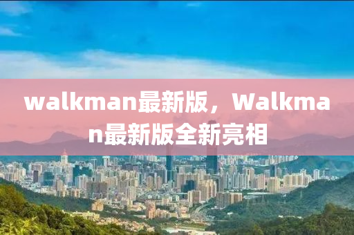 walkman最新版，Walkman最新版全新亮相