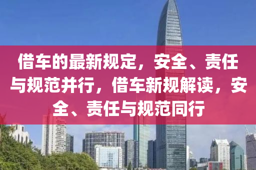 借車的最新規(guī)定，安全、責(zé)任與規(guī)范并行，借車新規(guī)解讀，安全、責(zé)任與規(guī)范同行