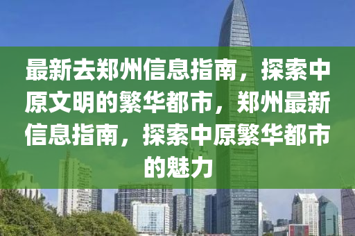 最新去鄭州信息指南，探索中原文明的繁華都市，鄭州最新信息指南，探索中原繁華都市的魅力