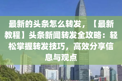 最新的頭條怎么轉(zhuǎn)發(fā)，【最新教程】頭條新聞轉(zhuǎn)發(fā)全攻略：輕松掌握轉(zhuǎn)發(fā)技巧，高效分享信息與觀點