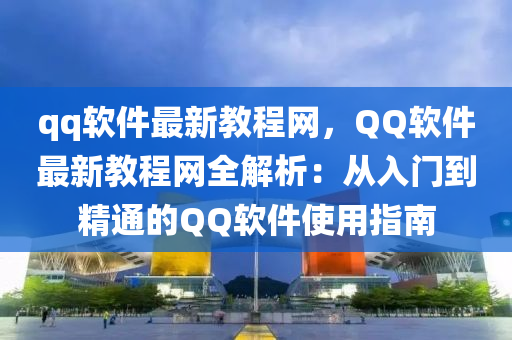 qq軟件最新教程網(wǎng)，QQ軟件最新教程網(wǎng)全解析：從入門到精通的QQ軟件使用指南