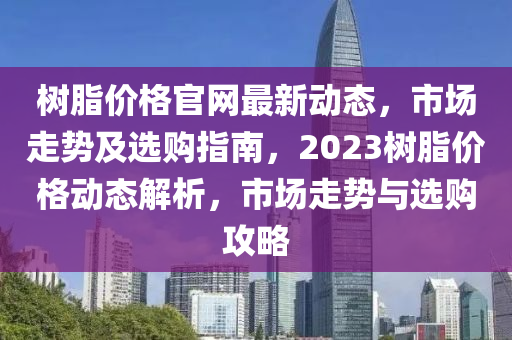 樹脂價格官網(wǎng)最新動態(tài)，市場走勢及選購指南，2023樹脂價格動態(tài)解析，市場走勢與選購攻略