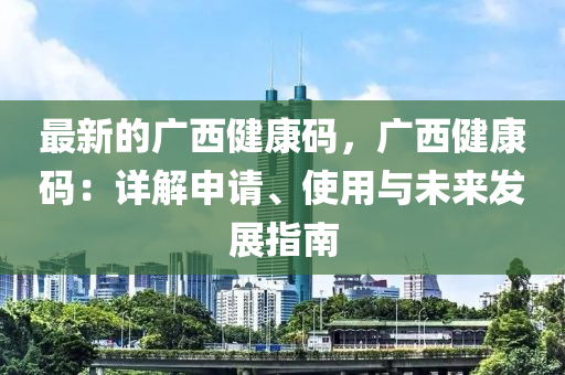 最新的廣西健康碼，廣西健康碼：詳解申請、使用與未來發(fā)展指南