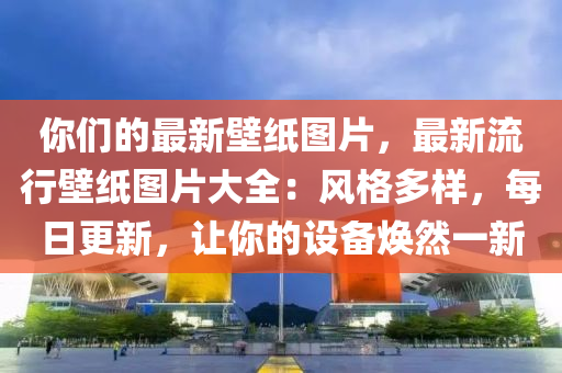 你們的最新壁紙圖片，最新流行壁紙圖片大全：風(fēng)格多樣，每日更新，讓你的設(shè)備煥然一新