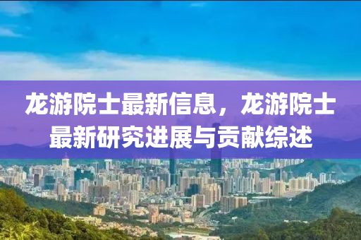 龍游院士最新信息，龍游院士最新研究進展與貢獻綜述