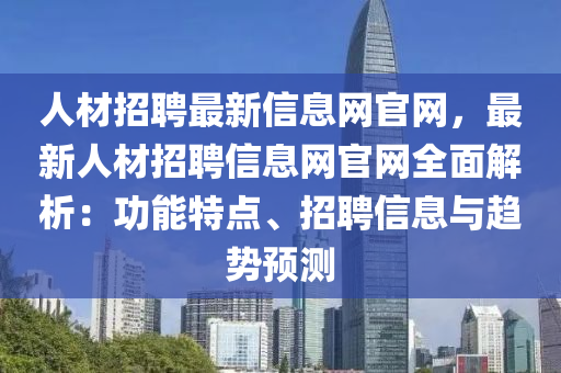 人材招聘最新信息網(wǎng)官網(wǎng)，最新人材招聘信息網(wǎng)官網(wǎng)全面解析：功能特點(diǎn)、招聘信息與趨勢(shì)預(yù)測(cè)