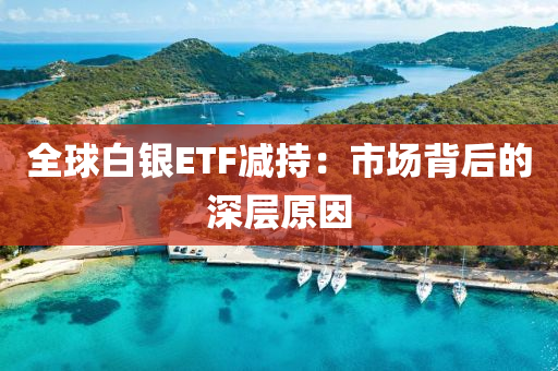 全球白銀ETF減持：市場(chǎng)背后的深層原因